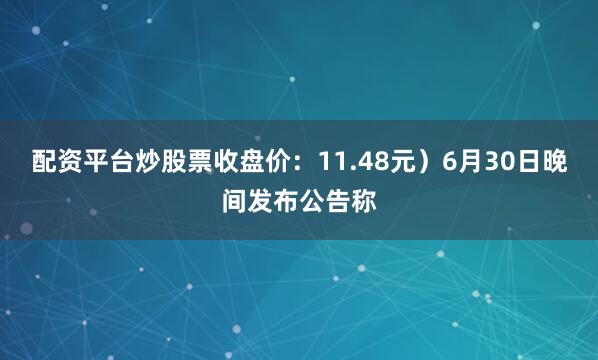配资平台炒股票收盘价：11.48元）6月30日晚间发布公告称