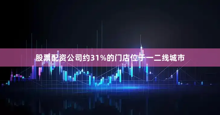 股票配资公司约31%的门店位于一二线城市