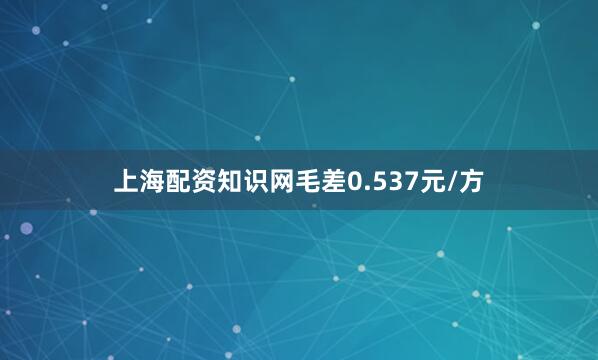 上海配资知识网毛差0.537元/方