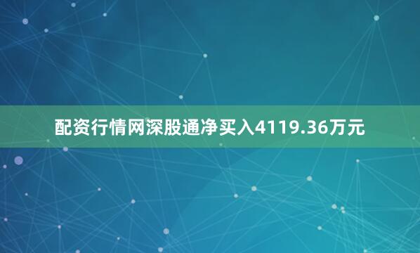 配资行情网深股通净买入4119.36万元