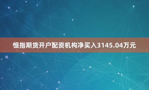 恒指期货开户配资机构净买入3145.04万元
