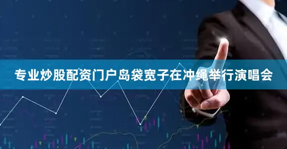 专业炒股配资门户岛袋宽子在冲绳举行演唱会