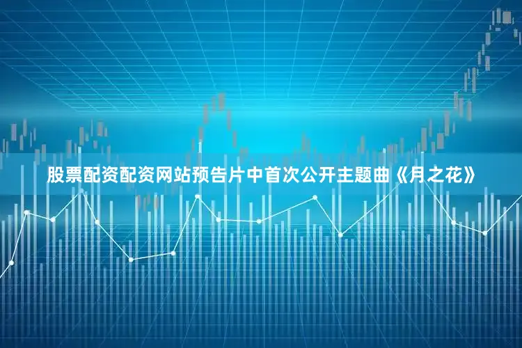 股票配资配资网站　　预告片中首次公开主题曲《月之花》