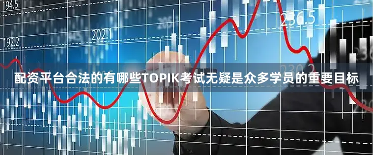 配资平台合法的有哪些TOPIK考试无疑是众多学员的重要目标