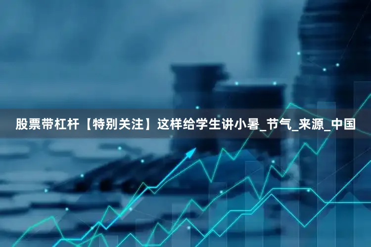 股票带杠杆【特别关注】这样给学生讲小暑_节气_来源_中国