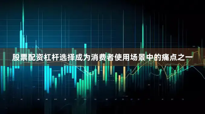 股票配资杠杆选择成为消费者使用场景中的痛点之一