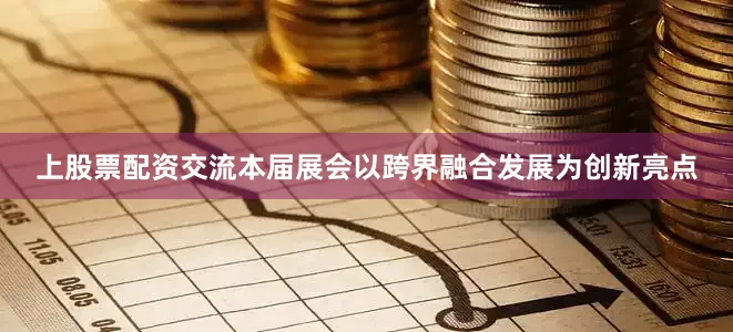 上股票配资交流本届展会以跨界融合发展为创新亮点
