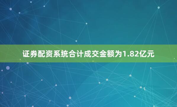 证券配资系统合计成交金额为1.82亿元