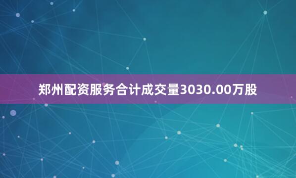 郑州配资服务合计成交量3030.00万股