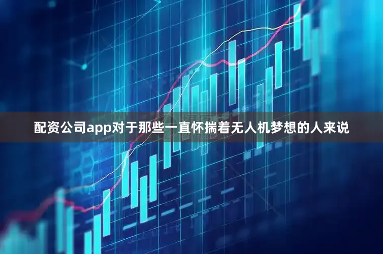 配资公司app对于那些一直怀揣着无人机梦想的人来说