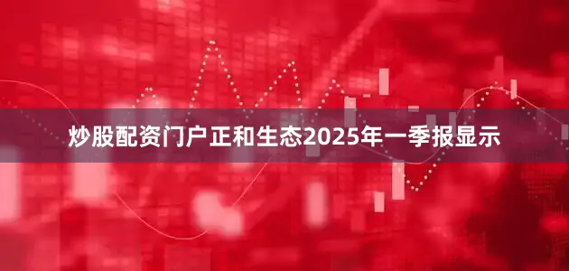 炒股配资门户正和生态2025年一季报显示