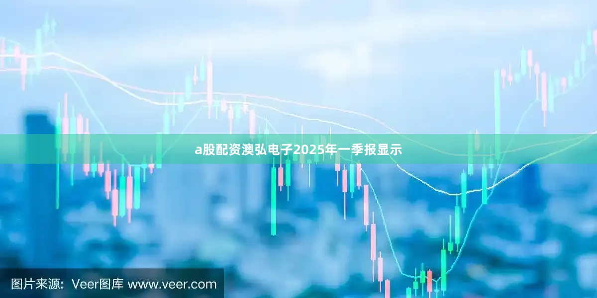 a股配资澳弘电子2025年一季报显示