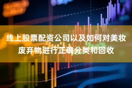 线上股票配资公司以及如何对美妆废弃物进行正确分类和回收