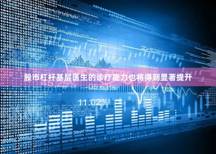 股市杠杆基层医生的诊疗能力也将得到显著提升