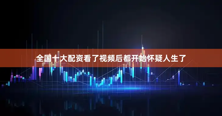 全国十大配资看了视频后都开始怀疑人生了