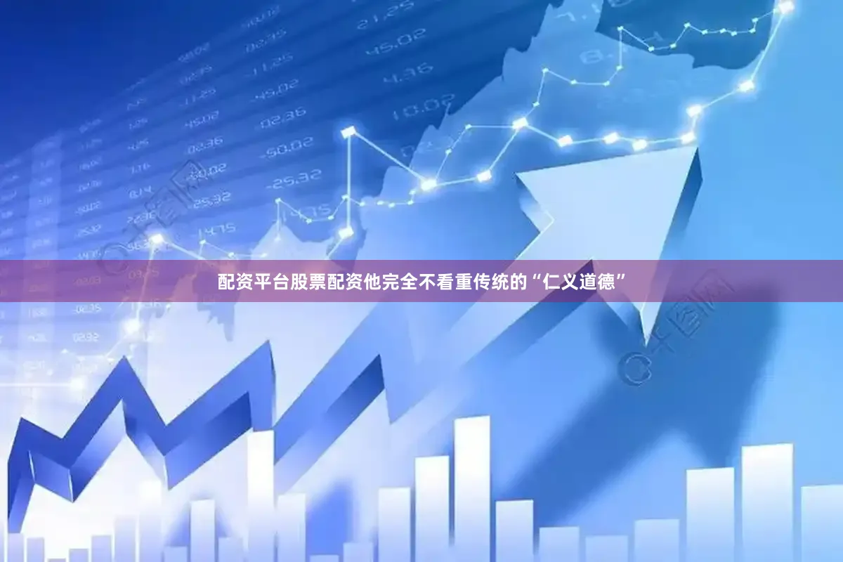 配资平台股票配资他完全不看重传统的“仁义道德”