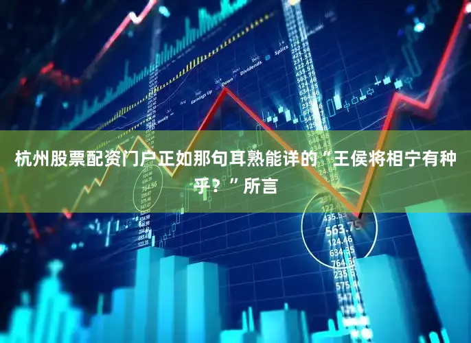 杭州股票配资门户正如那句耳熟能详的“王侯将相宁有种乎？”所言