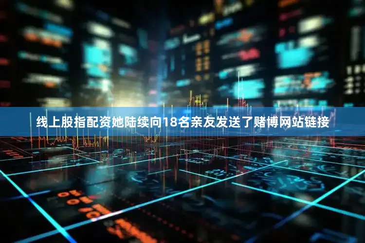线上股指配资她陆续向18名亲友发送了赌博网站链接
