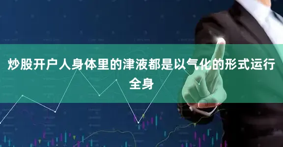 炒股开户人身体里的津液都是以气化的形式运行全身