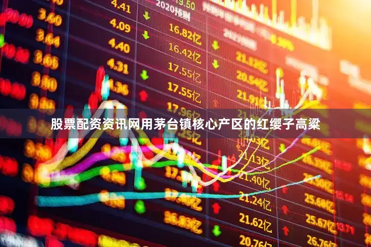 股票配资资讯网用茅台镇核心产区的红缨子高粱