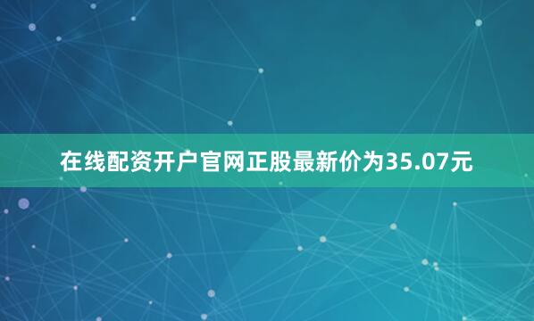 在线配资开户官网正股最新价为35.07元