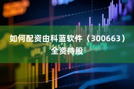 如何配资由科蓝软件（300663）全资持股