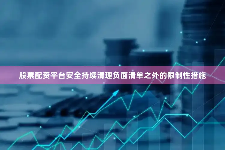 股票配资平台安全持续清理负面清单之外的限制性措施