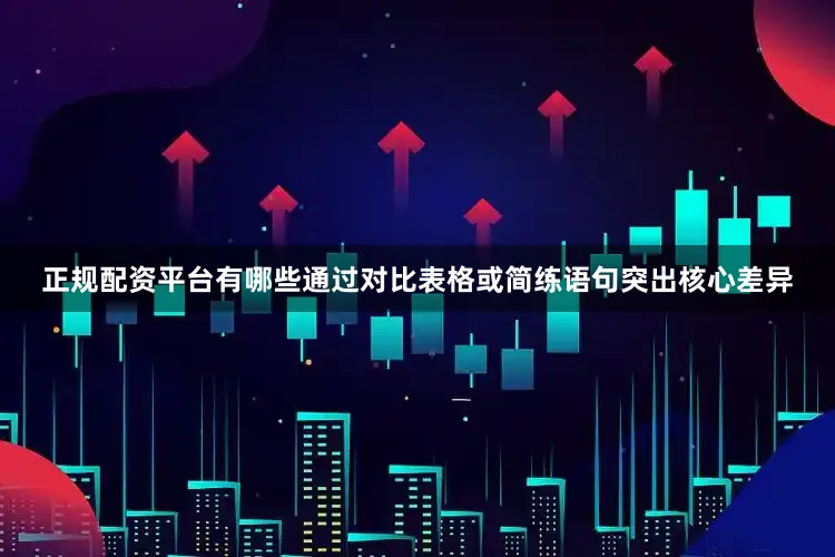 正规配资平台有哪些通过对比表格或简练语句突出核心差异