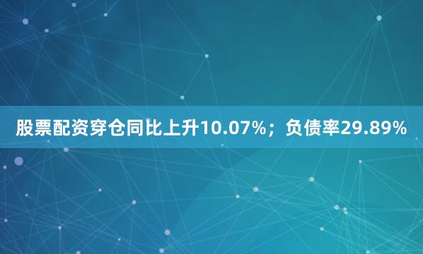 股票配资穿仓同比上升10.07%；负债率29.89%