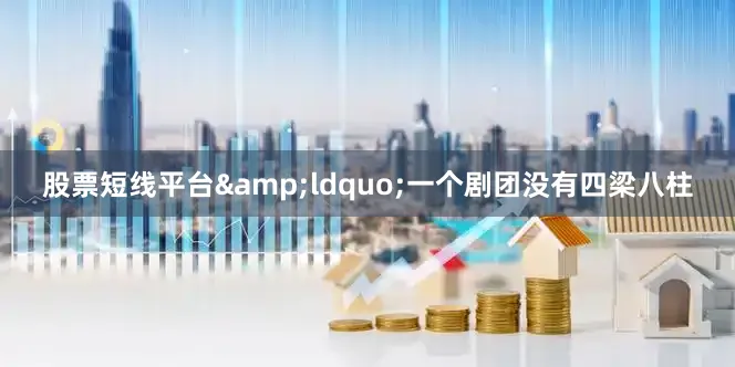 股票短线平台&ldquo;一个剧团没有四梁八柱