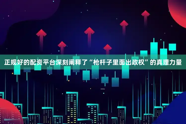 正规好的配资平台深刻阐释了“枪杆子里面出政权”的真理力量