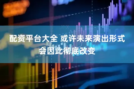 配资平台大全 或许未来演出形式会因此彻底改变