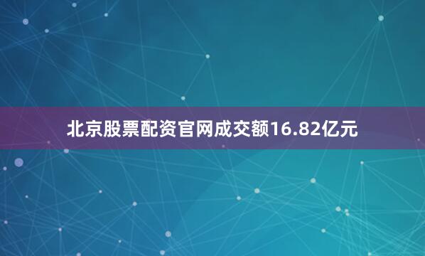 北京股票配资官网成交额16.82亿元