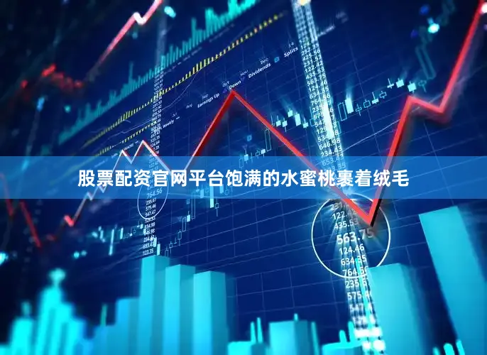 股票配资官网平台饱满的水蜜桃裹着绒毛