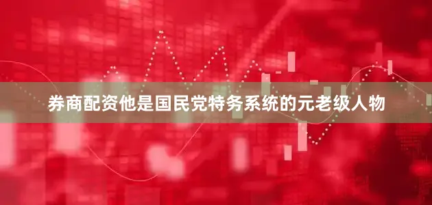 券商配资他是国民党特务系统的元老级人物