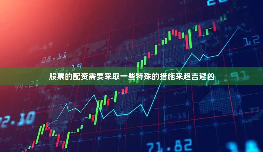 股票的配资需要采取一些特殊的措施来趋吉避凶