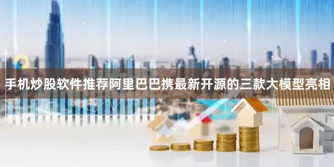 手机炒股软件推荐阿里巴巴携最新开源的三款大模型亮相