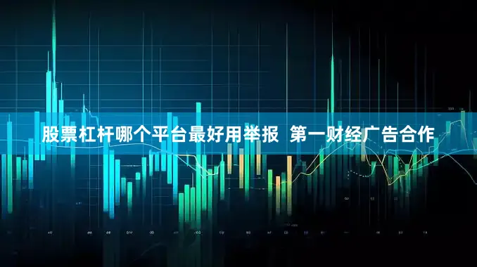 股票杠杆哪个平台最好用举报  第一财经广告合作