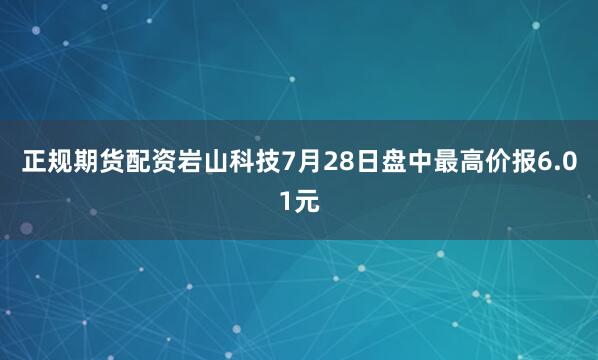 正规期货配资岩山科技7月28日盘中最高价报6.01元