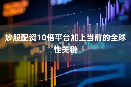 炒股配资10倍平台加上当前的全球性关税