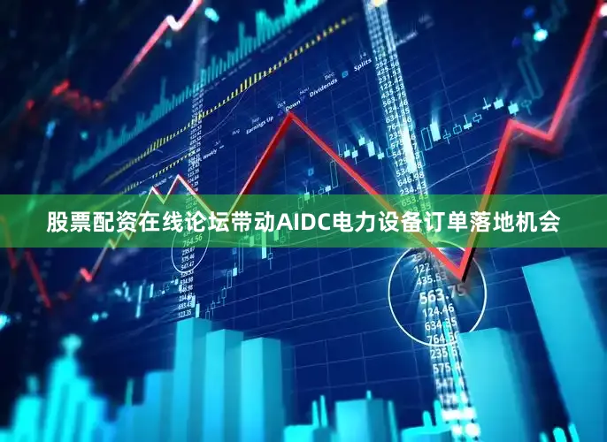 股票配资在线论坛带动AIDC电力设备订单落地机会