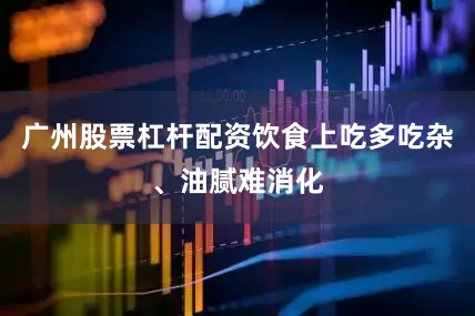 广州股票杠杆配资饮食上吃多吃杂、油腻难消化