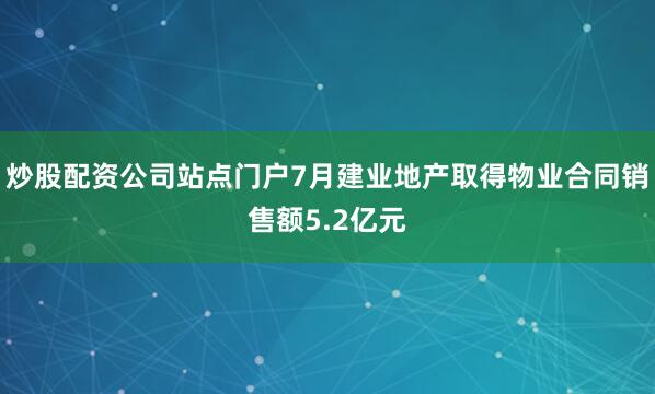 炒股配资公司站点门户7月建业地产取得物业合同销售额5.2亿元