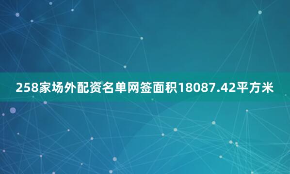 258家场外配资名单网签面积18087.42平方米