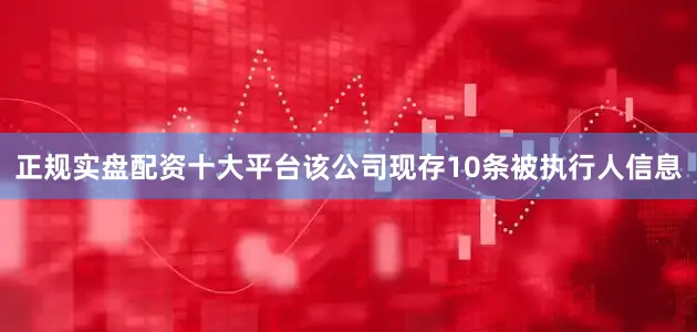 正规实盘配资十大平台该公司现存10条被执行人信息