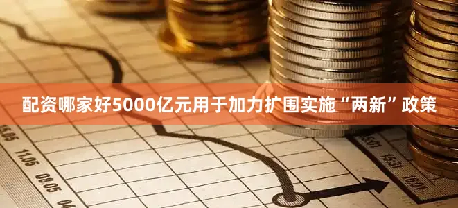 配资哪家好5000亿元用于加力扩围实施“两新”政策