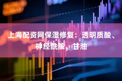 上海配资网保湿修复：透明质酸、神经酰胺、甘油