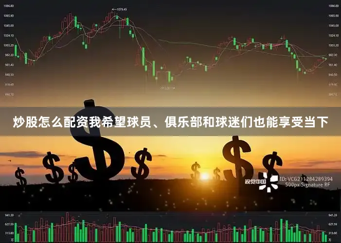炒股怎么配资我希望球员、俱乐部和球迷们也能享受当下