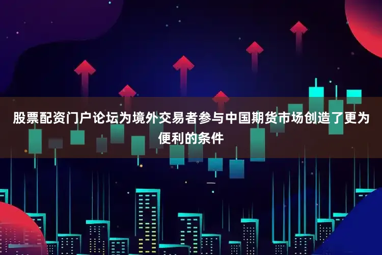 股票配资门户论坛为境外交易者参与中国期货市场创造了更为便利的条件